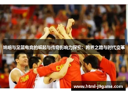 姚明与足篮电竞的崛起与传奇影响力探索：跨界之路与时代变革